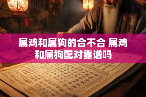 属鸡和属狗的合不合 属鸡和属狗配对靠谱吗 属鸡和属狗的合不合 属鸡和属狗配对靠谱吗