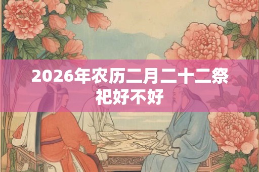 2026年农历二月二十二祭祀好不好