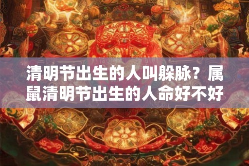 清明节出生的人叫躲脉？属鼠清明节出生的人命好不好？