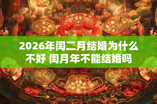 2026年闰二月结婚为什么不好 闰月年不能结婚吗 2026年闰二月结婚为什么不好 闰月年不能结婚吗