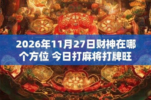 2026年11月27日财神在哪个方位 今日打麻将打牌旺运方位