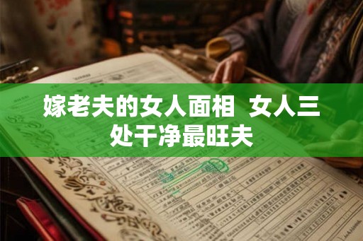 嫁老夫的女人面相  女人三处干净最旺夫