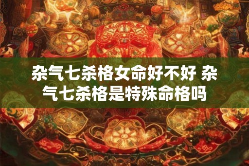 杂气七杀格女命好不好 杂气七杀格是特殊命格吗 杂气七杀格女命好不好 杂气七杀格是特殊命格吗