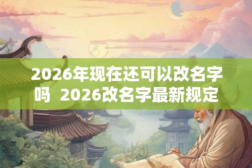 2026年现在还可以改名字吗  2026改名字最新规定