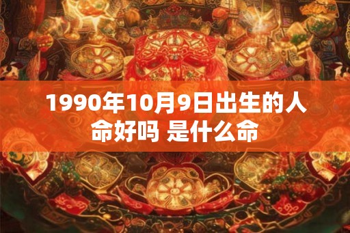 1990年10月9日出生的人命好吗 是什么命 1990年10月9日出生的人命好吗 是什么命