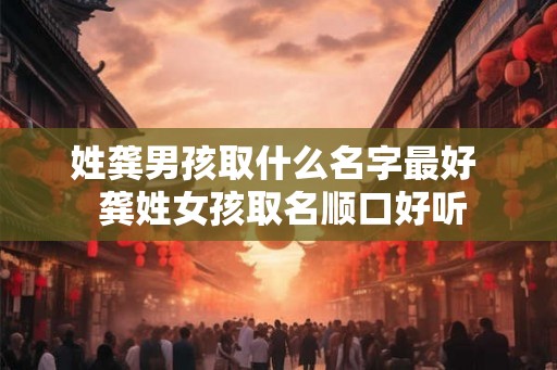 姓龚男孩取什么名字最好  龚姓女孩取名顺口好听