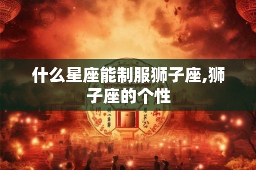 什么星座能制服狮子座,狮子座的个性