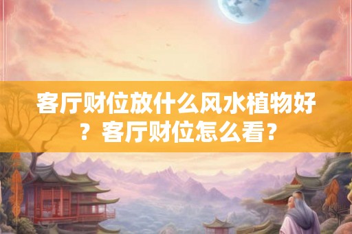 客厅财位放什么风水植物好？客厅财位怎么看？