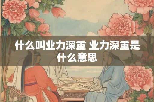 什么叫业力深重 业力深重是什么意思