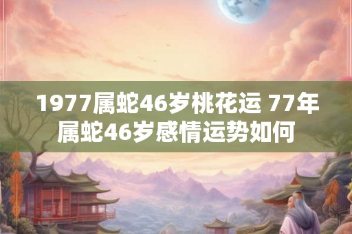 1977属蛇46岁桃花运 77年属蛇46岁感情运势如何