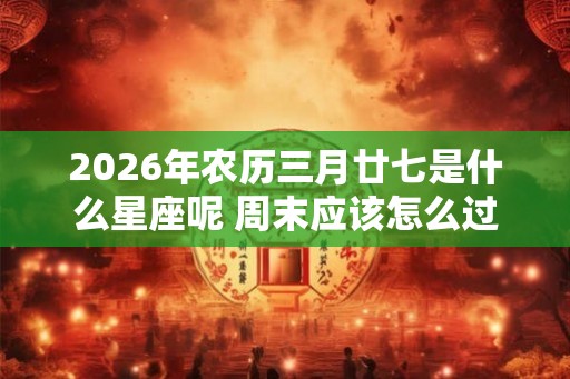 2026年农历三月廿七是什么星座呢 周末应该怎么过