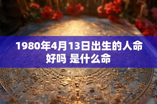 1980年4月13日出生的人命好吗 是什么命