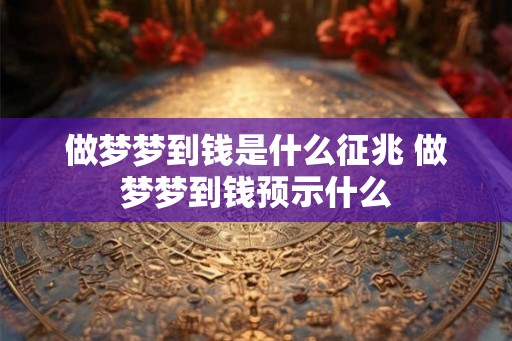 做梦梦到钱是什么征兆 做梦梦到钱预示什么