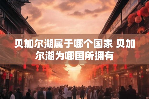 贝加尔湖属于哪个国家 贝加尔湖为哪国所拥有