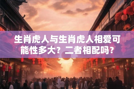 生肖虎人与生肖虎人相爱可能性多大？二者相配吗？