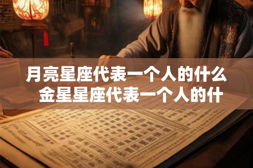 月亮星座代表一个人的什么  金星星座代表一个人的什么