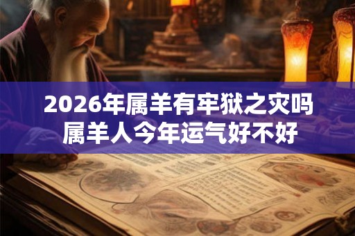 2026年属羊有牢狱之灾吗 属羊人今年运气好不好