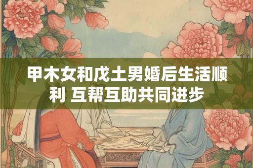 甲木女和戊土男婚后生活顺利 互帮互助共同进步