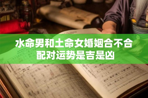 水命男和土命女婚姻合不合 配对运势是吉是凶