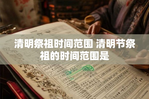 清明祭祖时间范围 清明节祭祖的时间范围是 清明祭祖时间范围 清明节祭祖的时间范围是