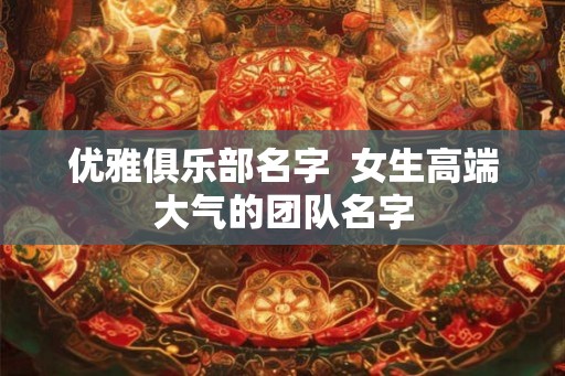 优雅俱乐部名字  女生高端大气的团队名字