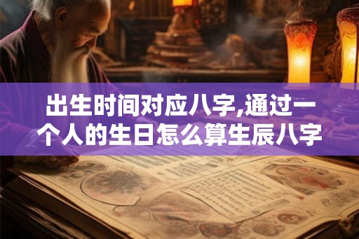 出生时间对应八字,通过一个人的生日怎么算生辰八字