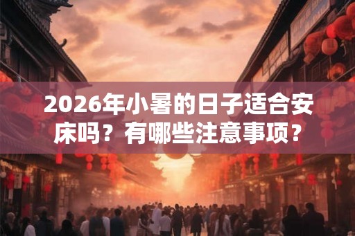 2026年小暑的日子适合安床吗？有哪些注意事项？