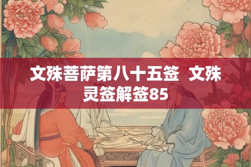 文殊菩萨第八十五签 文殊灵签解签85 文殊菩萨第八十五签 文殊灵签解签85