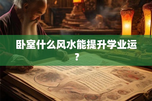 卧室什么风水能提升学业运? 卧室什么风水能提升学业运?
