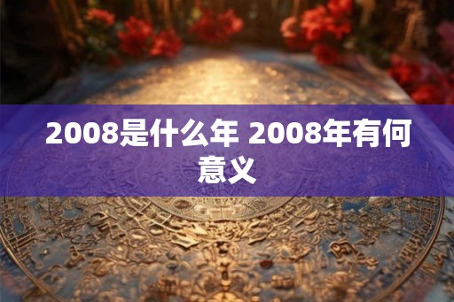 2008是什么年 2008年有何意义 2008是什么年 2008年有何意义
