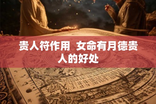 贵人符作用  女命有月德贵人的好处