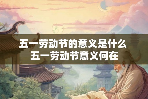 五一劳动节的意义是什么 五一劳动节意义何在