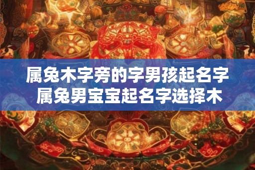 属兔木字旁的字男孩起名字 属兔男宝宝起名字选择木字旁前缀有旁字的字怎么选