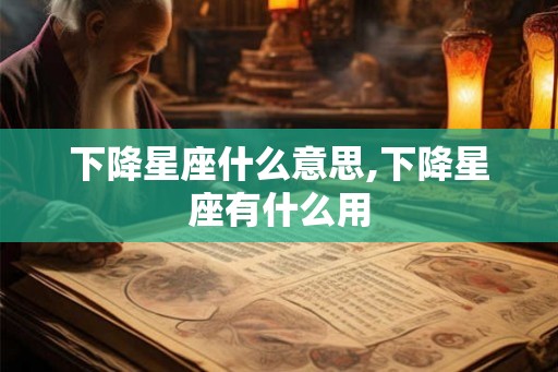 下降星座什么意思,下降星座有什么用