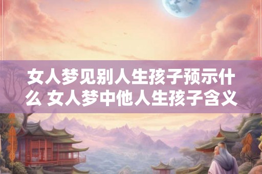 女人梦见别人生孩子预示什么 女人梦中他人生孩子含义