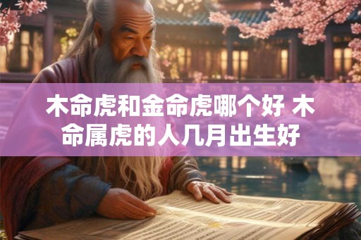 木命虎和金命虎哪个好 木命属虎的人几月出生好