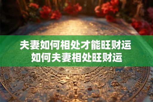 夫妻如何相处才能旺财运 如何夫妻相处旺财运