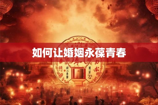 如何让婚姻永葆青春 如何让婚姻永葆青春