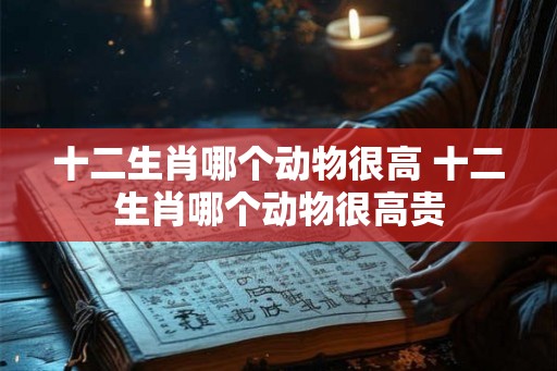 十二生肖哪个动物很高 十二生肖哪个动物很高贵