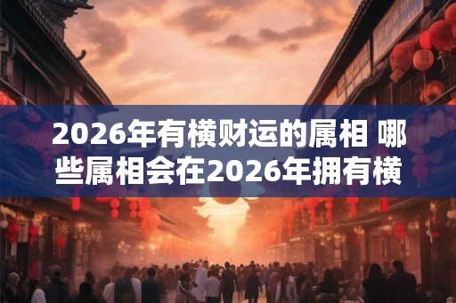 2026年有横财运的属相 哪些属相会在2026年拥有横财运