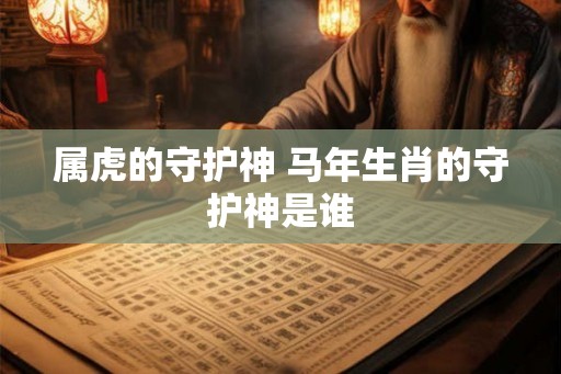 属虎的守护神 马年生肖的守护神是谁 属虎的守护神 马年生肖的守护神是谁