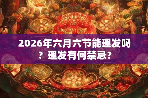 2026年六月六节能理发吗？理发有何禁忌？