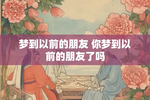 梦到以前的朋友 你梦到以前的朋友了吗