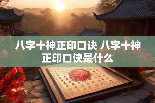八字十神正印口诀 八字十神正印口诀是什么 八字十神正印口诀 八字十神正印口诀是什么