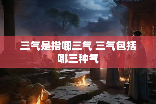 三气是指哪三气 三气包括哪三种气