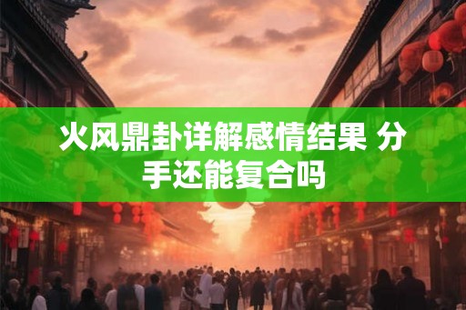 火风鼎卦详解感情结果 分手还能复合吗