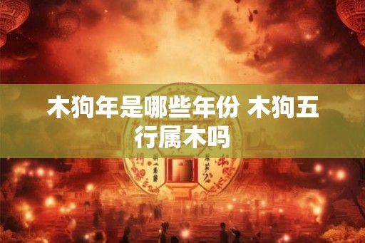 木狗年是哪些年份 木狗五行属木吗