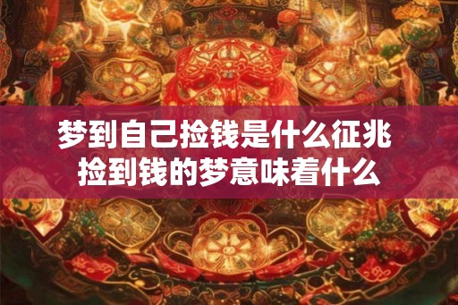梦到自己捡钱是什么征兆 捡到钱的梦意味着什么 梦到自己捡钱是什么征兆 捡到钱的梦意味着什么