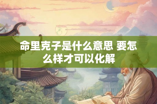 命里克子是什么意思 要怎么样才可以化解