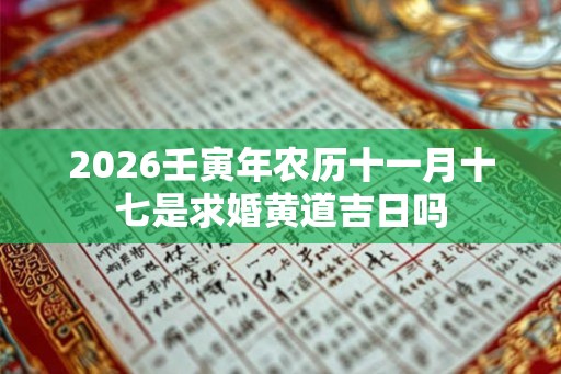 2026壬寅年农历十一月十七是求婚黄道吉日吗